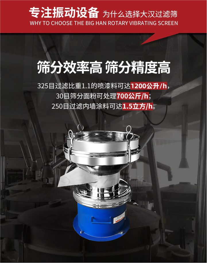 大漢過濾篩篩分效率高,精度高;325目過濾比重1:1的噴油漆可達1200公升/時;30目篩粉面粉可處理700公斤/時;250目過濾內(nèi)墻涂料可達1.5立方/h;過濾篩廠家直銷價格便宜。過濾篩適用物料：粘液粉末都可以使用具體產(chǎn)品如下：奶制品，油漆，泥漿，淀粉，果汁等。